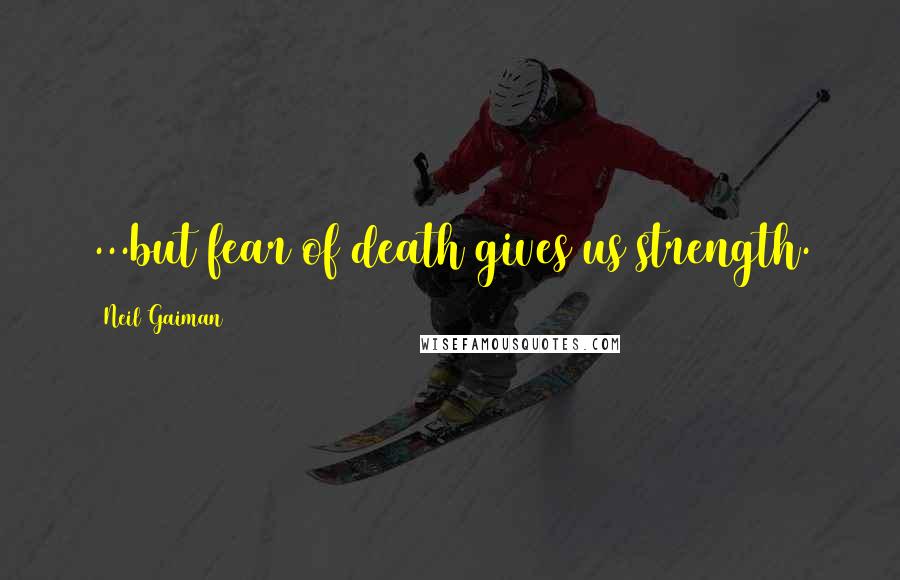 Neil Gaiman Quotes: ...but fear of death gives us strength.
