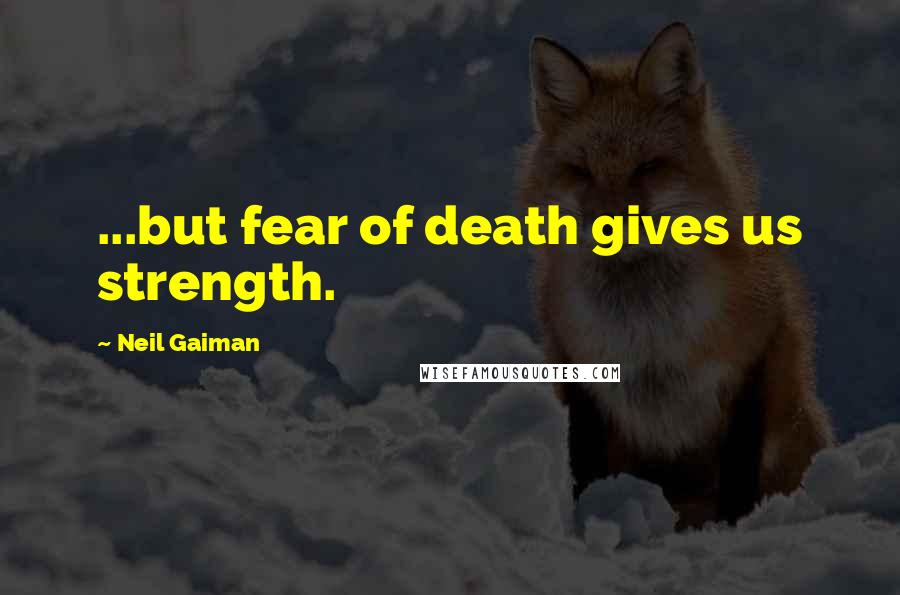 Neil Gaiman Quotes: ...but fear of death gives us strength.