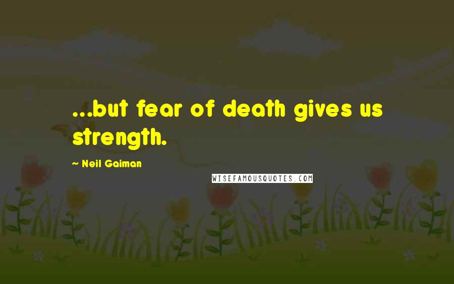 Neil Gaiman Quotes: ...but fear of death gives us strength.