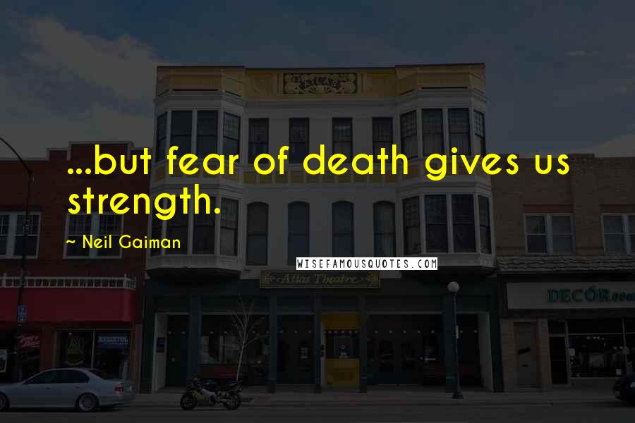 Neil Gaiman Quotes: ...but fear of death gives us strength.