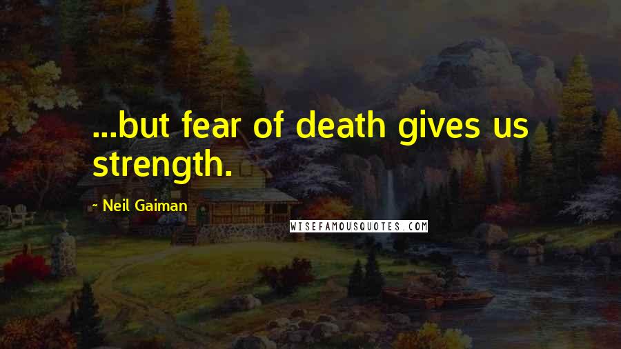 Neil Gaiman Quotes: ...but fear of death gives us strength.