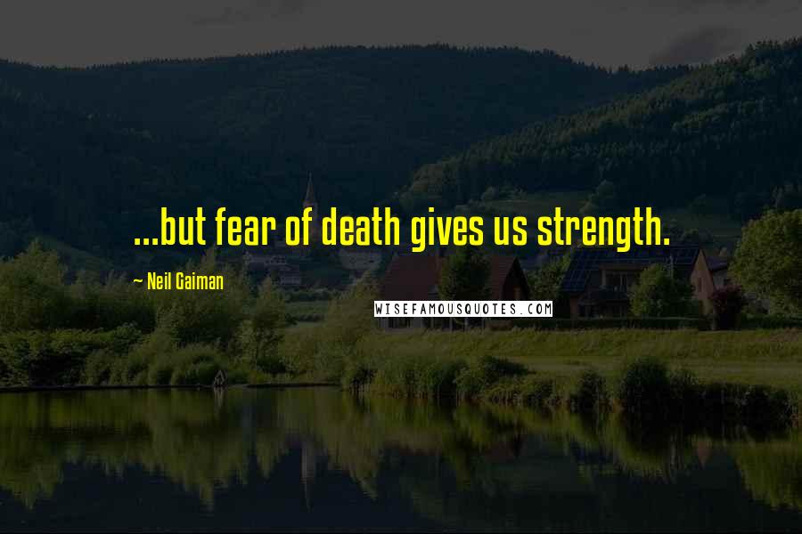 Neil Gaiman Quotes: ...but fear of death gives us strength.