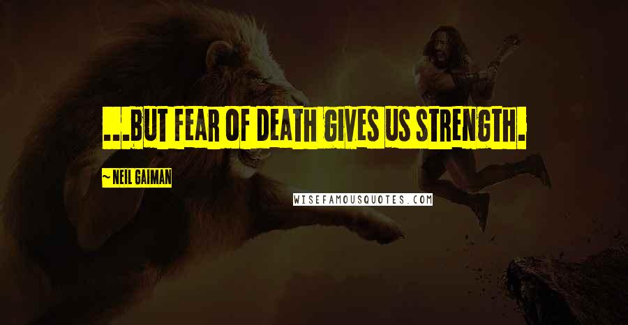 Neil Gaiman Quotes: ...but fear of death gives us strength.