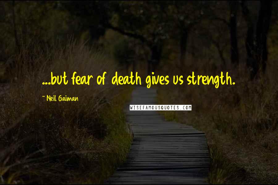 Neil Gaiman Quotes: ...but fear of death gives us strength.