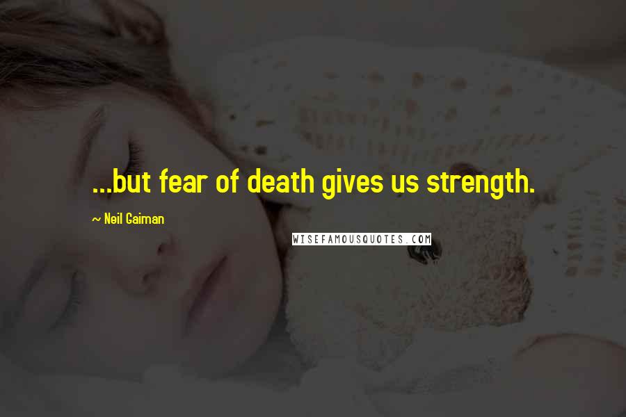 Neil Gaiman Quotes: ...but fear of death gives us strength.