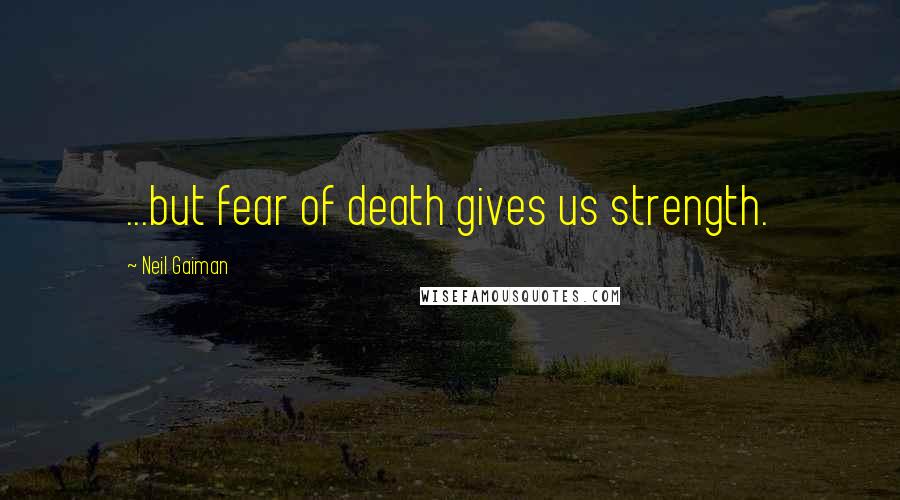 Neil Gaiman Quotes: ...but fear of death gives us strength.