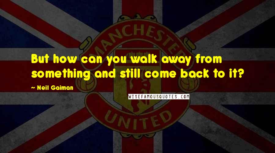 Neil Gaiman Quotes: But how can you walk away from something and still come back to it?