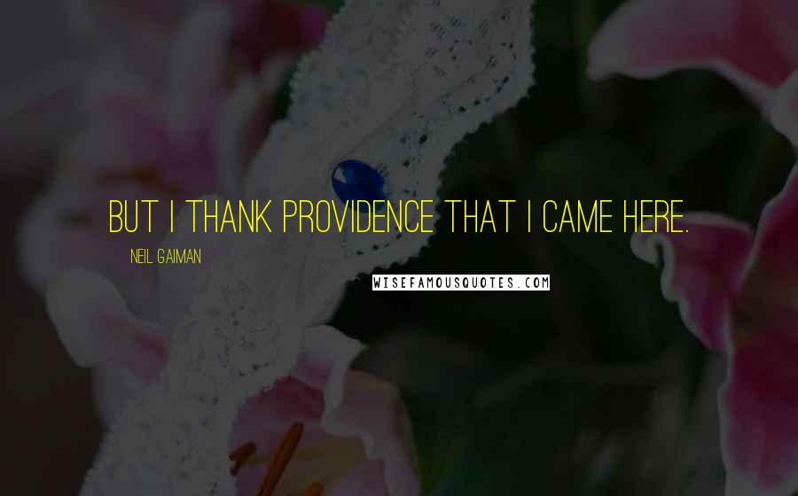 Neil Gaiman Quotes: But I thank Providence that I came here.