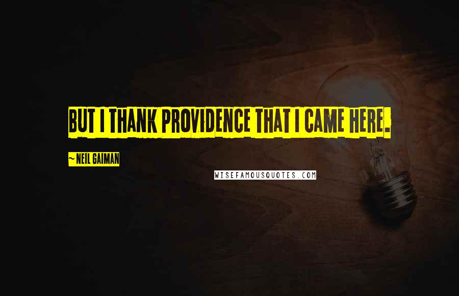 Neil Gaiman Quotes: But I thank Providence that I came here.