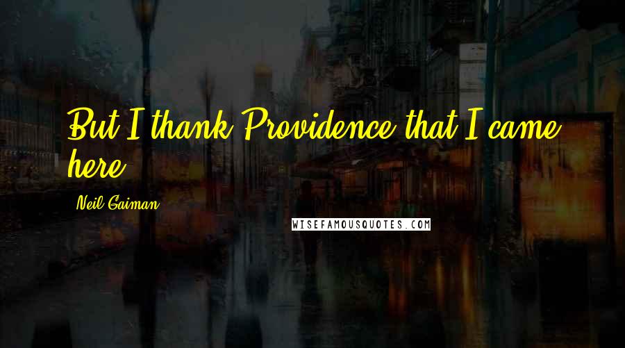 Neil Gaiman Quotes: But I thank Providence that I came here.