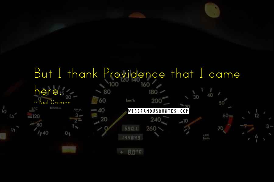 Neil Gaiman Quotes: But I thank Providence that I came here.