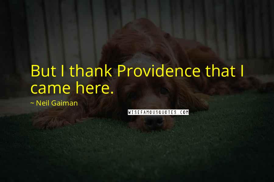 Neil Gaiman Quotes: But I thank Providence that I came here.