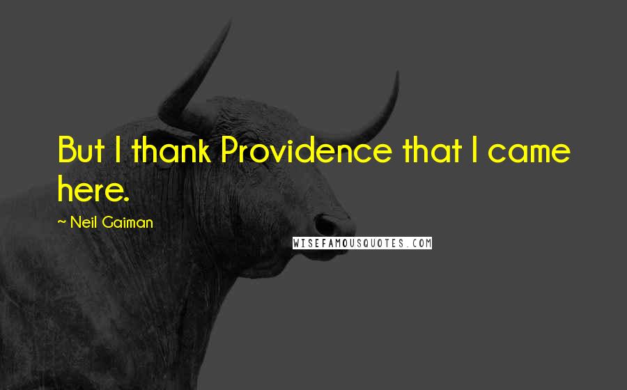 Neil Gaiman Quotes: But I thank Providence that I came here.