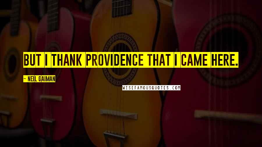 Neil Gaiman Quotes: But I thank Providence that I came here.