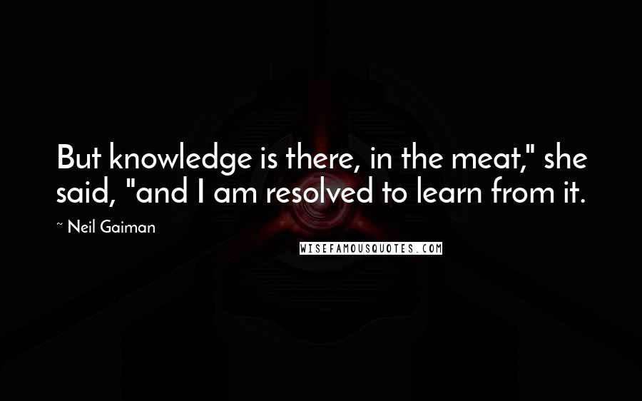 Neil Gaiman Quotes: But knowledge is there, in the meat," she said, "and I am resolved to learn from it.