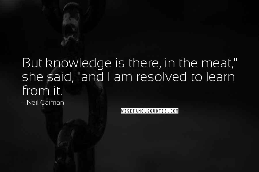 Neil Gaiman Quotes: But knowledge is there, in the meat," she said, "and I am resolved to learn from it.