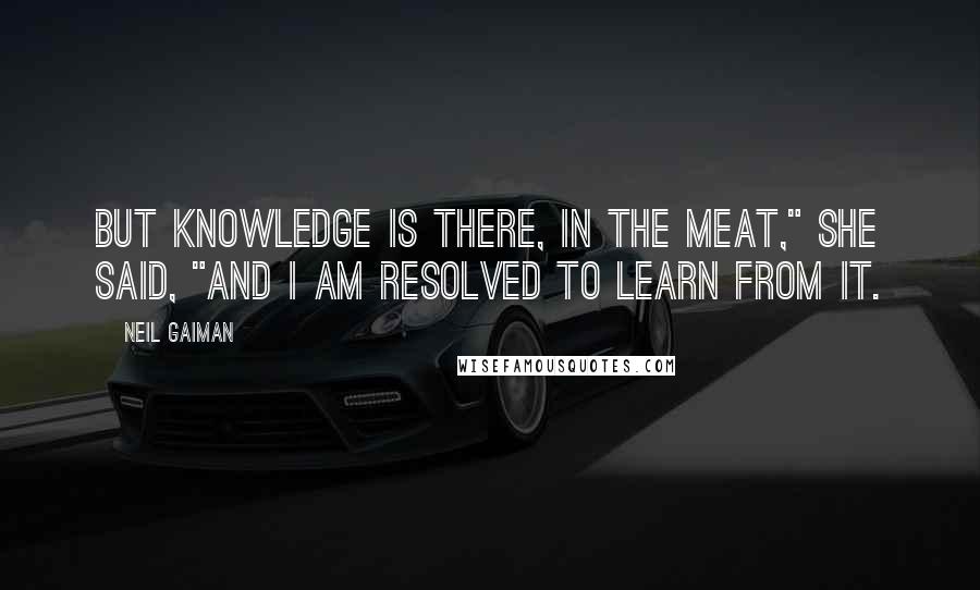 Neil Gaiman Quotes: But knowledge is there, in the meat," she said, "and I am resolved to learn from it.