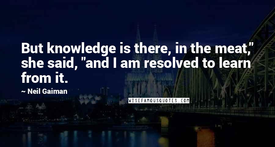 Neil Gaiman Quotes: But knowledge is there, in the meat," she said, "and I am resolved to learn from it.