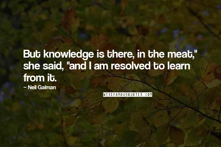 Neil Gaiman Quotes: But knowledge is there, in the meat," she said, "and I am resolved to learn from it.