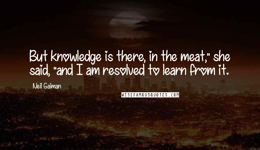 Neil Gaiman Quotes: But knowledge is there, in the meat," she said, "and I am resolved to learn from it.