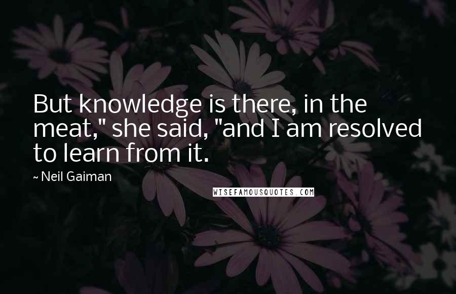 Neil Gaiman Quotes: But knowledge is there, in the meat," she said, "and I am resolved to learn from it.