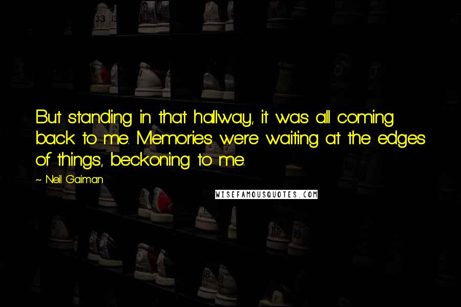 Neil Gaiman Quotes: But standing in that hallway, it was all coming back to me. Memories were waiting at the edges of things, beckoning to me.