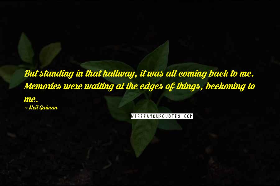 Neil Gaiman Quotes: But standing in that hallway, it was all coming back to me. Memories were waiting at the edges of things, beckoning to me.