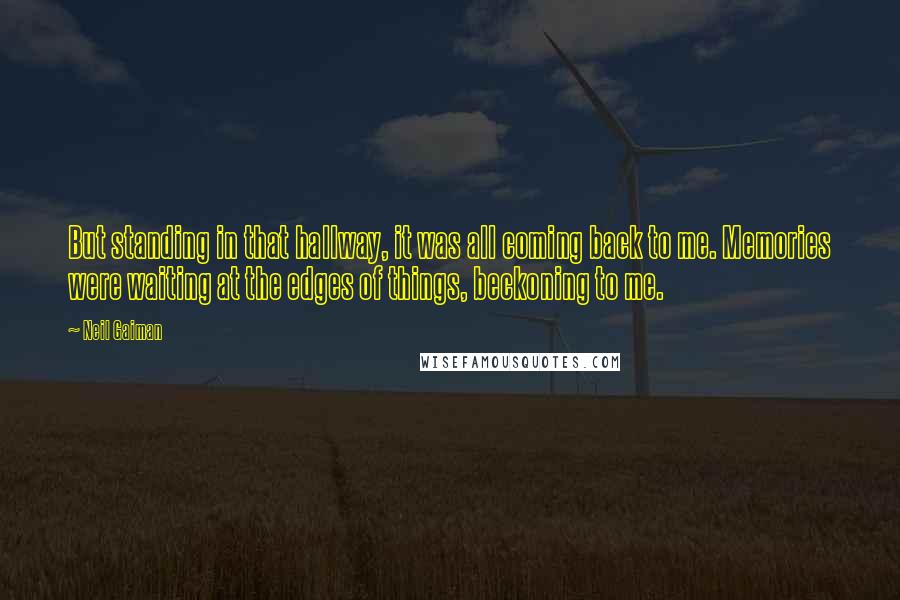 Neil Gaiman Quotes: But standing in that hallway, it was all coming back to me. Memories were waiting at the edges of things, beckoning to me.