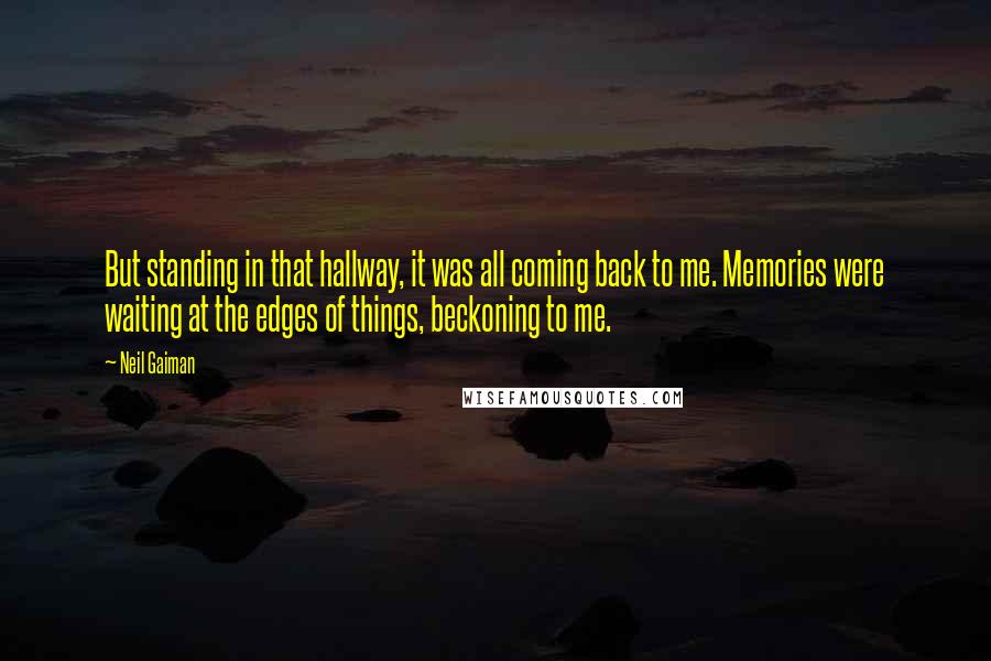 Neil Gaiman Quotes: But standing in that hallway, it was all coming back to me. Memories were waiting at the edges of things, beckoning to me.