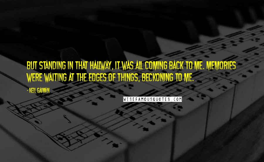 Neil Gaiman Quotes: But standing in that hallway, it was all coming back to me. Memories were waiting at the edges of things, beckoning to me.