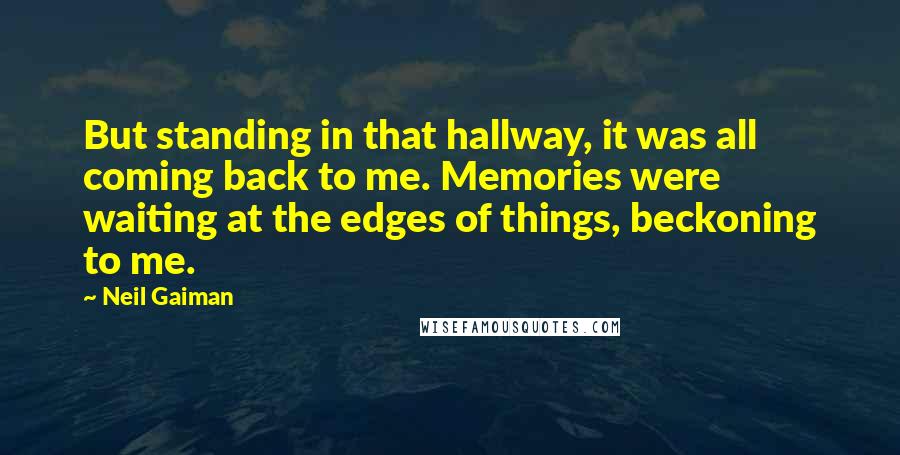 Neil Gaiman Quotes: But standing in that hallway, it was all coming back to me. Memories were waiting at the edges of things, beckoning to me.