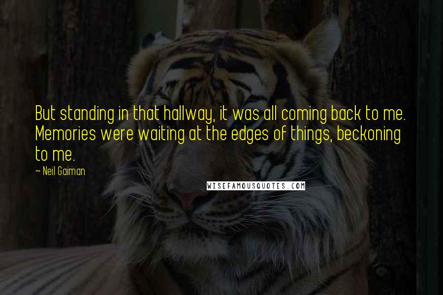 Neil Gaiman Quotes: But standing in that hallway, it was all coming back to me. Memories were waiting at the edges of things, beckoning to me.