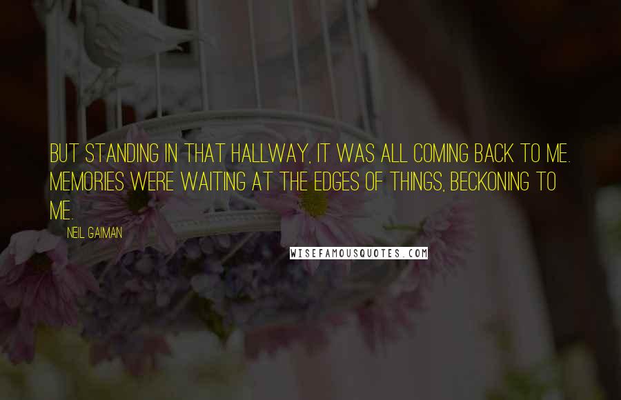Neil Gaiman Quotes: But standing in that hallway, it was all coming back to me. Memories were waiting at the edges of things, beckoning to me.