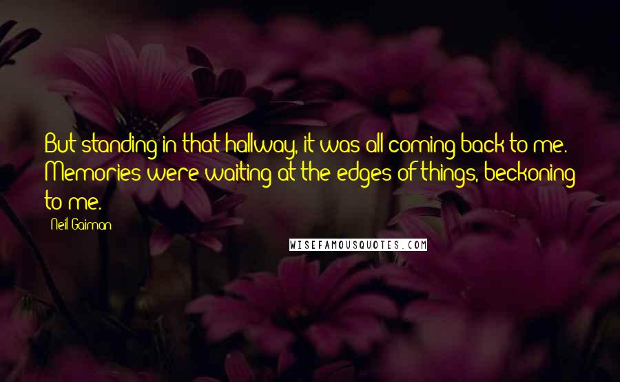 Neil Gaiman Quotes: But standing in that hallway, it was all coming back to me. Memories were waiting at the edges of things, beckoning to me.