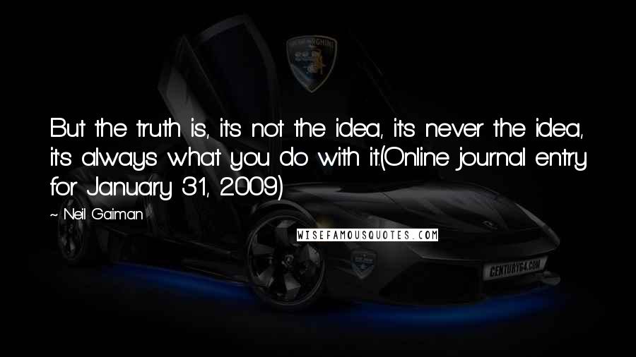 Neil Gaiman Quotes: But the truth is, it's not the idea, it's never the idea, it's always what you do with it.(Online journal entry for January 31, 2009)