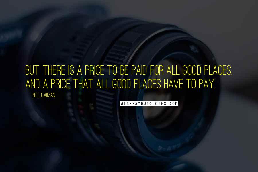 Neil Gaiman Quotes: But there is a price to be paid for all good places, and a price that all good places have to pay.