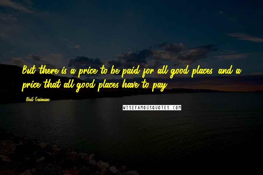 Neil Gaiman Quotes: But there is a price to be paid for all good places, and a price that all good places have to pay.