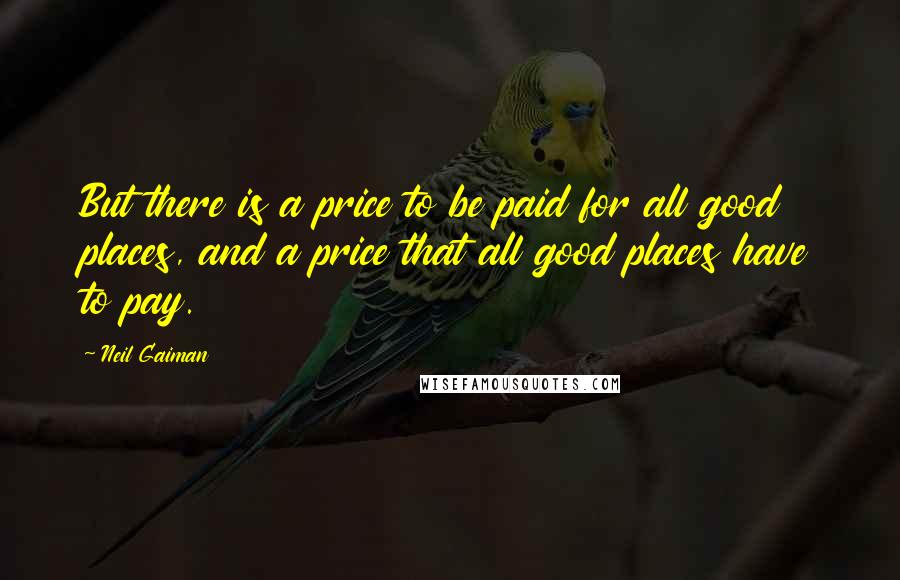 Neil Gaiman Quotes: But there is a price to be paid for all good places, and a price that all good places have to pay.