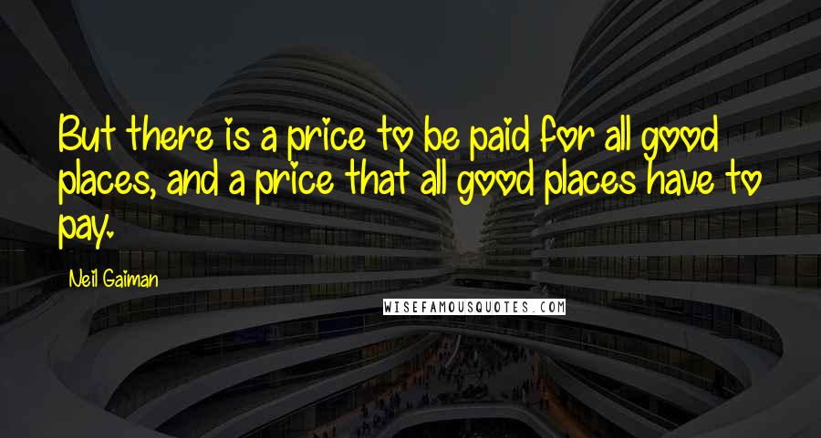 Neil Gaiman Quotes: But there is a price to be paid for all good places, and a price that all good places have to pay.