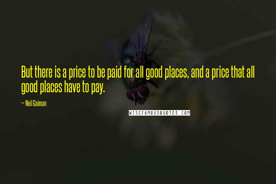 Neil Gaiman Quotes: But there is a price to be paid for all good places, and a price that all good places have to pay.