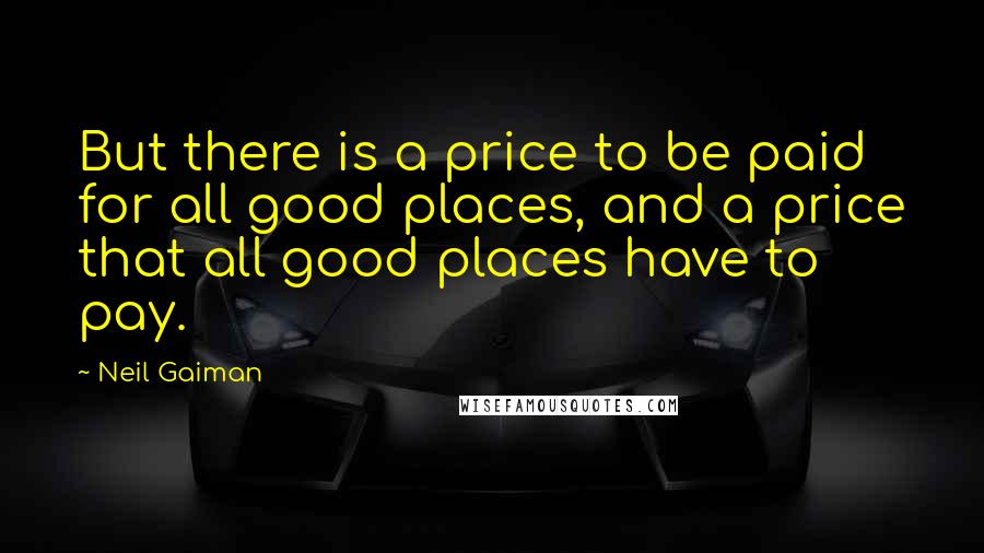 Neil Gaiman Quotes: But there is a price to be paid for all good places, and a price that all good places have to pay.