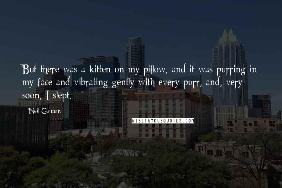Neil Gaiman Quotes: But there was a kitten on my pillow, and it was purring in my face and vibrating gently with every purr, and, very soon, I slept.
