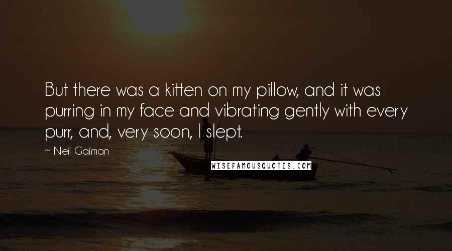 Neil Gaiman Quotes: But there was a kitten on my pillow, and it was purring in my face and vibrating gently with every purr, and, very soon, I slept.
