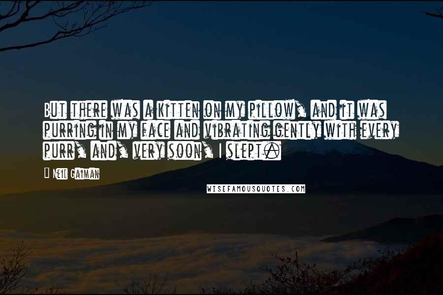 Neil Gaiman Quotes: But there was a kitten on my pillow, and it was purring in my face and vibrating gently with every purr, and, very soon, I slept.