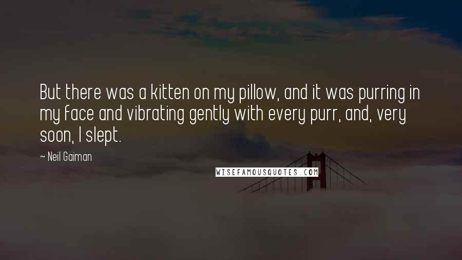 Neil Gaiman Quotes: But there was a kitten on my pillow, and it was purring in my face and vibrating gently with every purr, and, very soon, I slept.