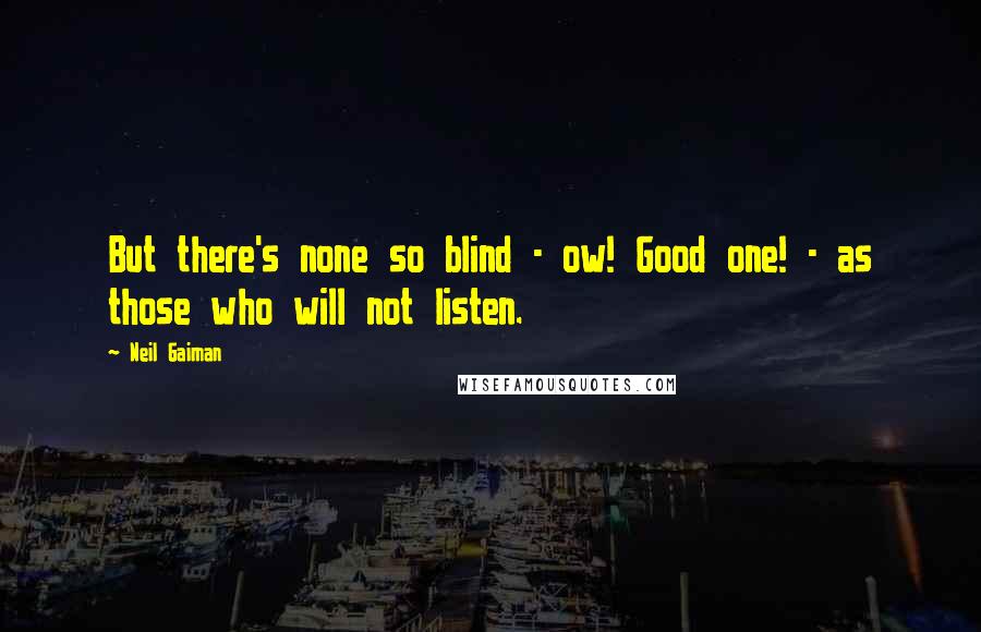 Neil Gaiman Quotes: But there's none so blind - ow! Good one! - as those who will not listen.