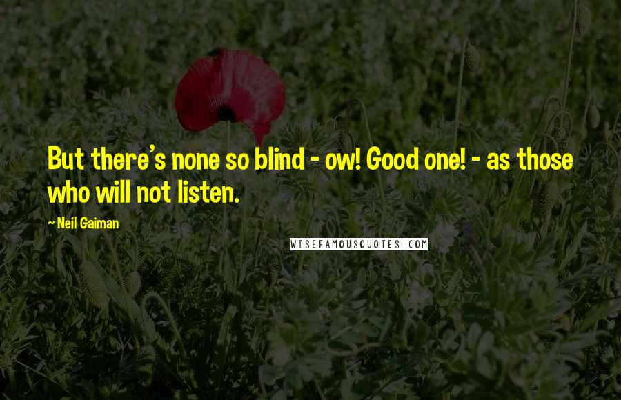Neil Gaiman Quotes: But there's none so blind - ow! Good one! - as those who will not listen.