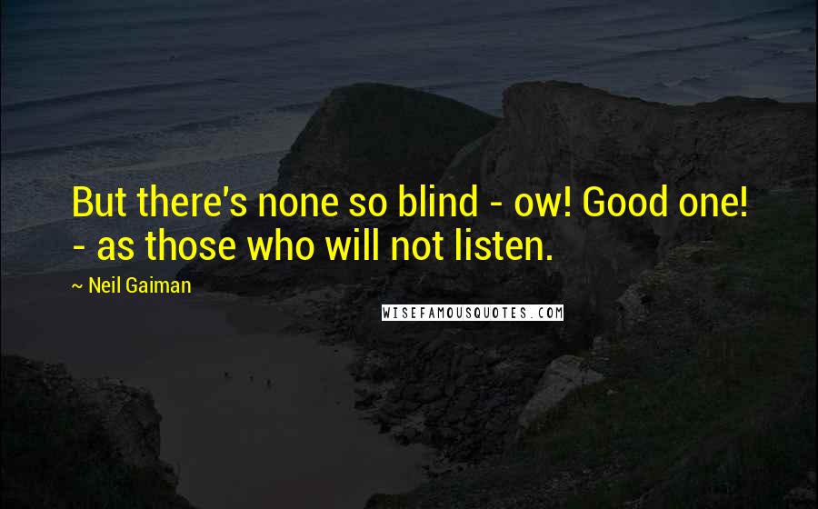 Neil Gaiman Quotes: But there's none so blind - ow! Good one! - as those who will not listen.