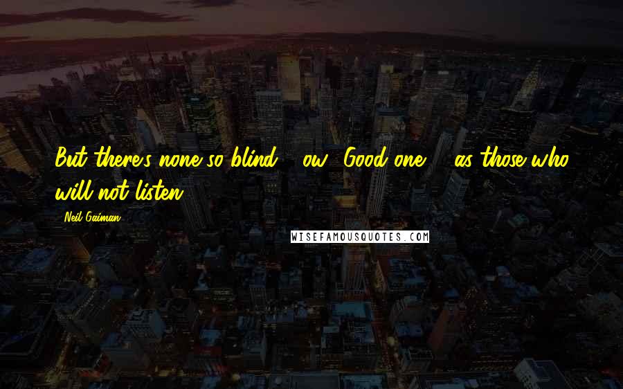 Neil Gaiman Quotes: But there's none so blind - ow! Good one! - as those who will not listen.