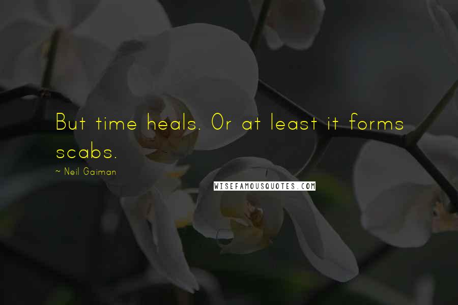 Neil Gaiman Quotes: But time heals. Or at least it forms scabs.
